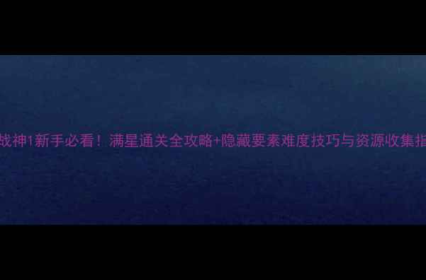 图片 PSV战神1新手必看！满星通关全攻略+隐藏要素难度技巧与资源收集指南1