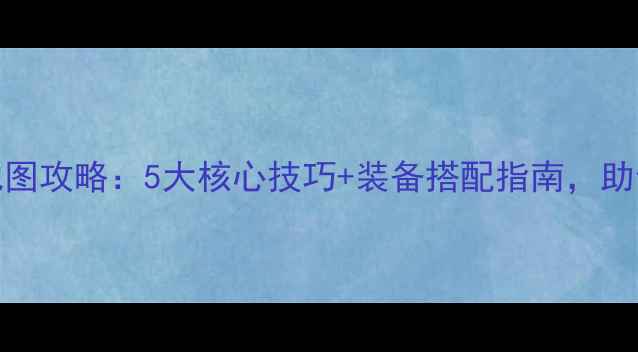 图片 PT尼奥罗萨全地图攻略：5大核心技巧+装备搭配指南，助你快速晋升巅峰