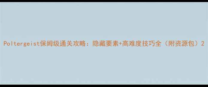 图片 Poltergeist保姆级通关攻略：隐藏要素+高难度技巧全（附资源包）2