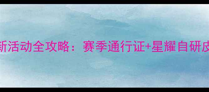 图片 Q4王者荣耀新活动全攻略：赛季通行证+星耀自研皮肤获取指南