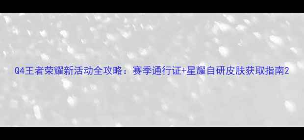 图片 Q4王者荣耀新活动全攻略：赛季通行证+星耀自研皮肤获取指南2