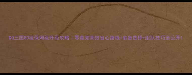 图片 QQ三国80级保姆级升级攻略｜零氪党高效省心路线+装备选择+组队技巧全公开1