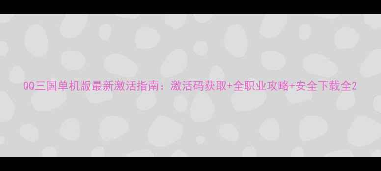 图片 QQ三国单机版最新激活指南：激活码获取+全职业攻略+安全下载全2
