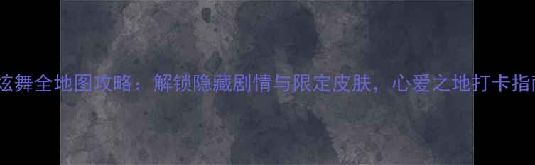 图片 QQ炫舞全地图攻略：解锁隐藏剧情与限定皮肤，心爱之地打卡指南1