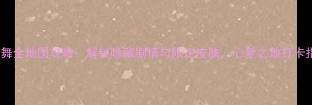 图片 QQ炫舞全地图攻略：解锁隐藏剧情与限定皮肤，心爱之地打卡指南2