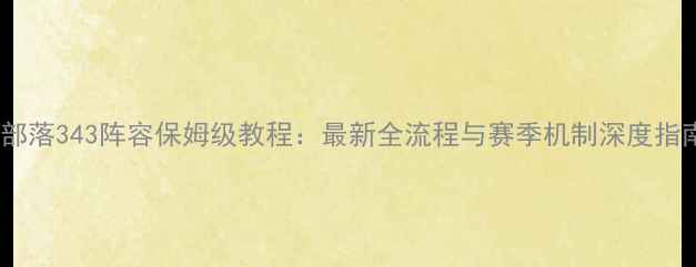 图片 QQ部落343阵容保姆级教程：最新全流程与赛季机制深度指南2
