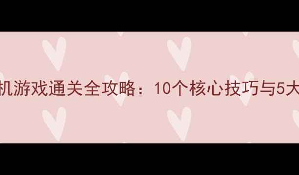 图片 Q版单机游戏通关全攻略：10个核心技巧与5大误区1