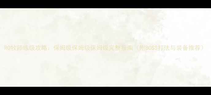 图片 RO牧师练级攻略：保姆级保姆级保姆级完整指南（附BOSS打法与装备推荐）