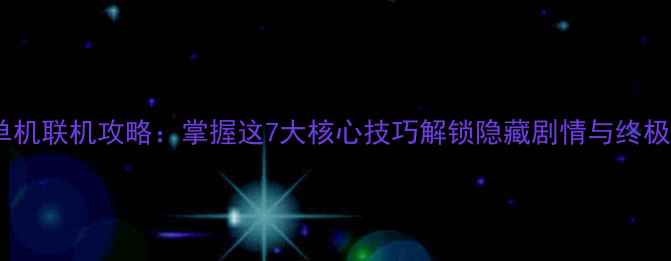 图片 RPG单机联机攻略：掌握这7大核心技巧解锁隐藏剧情与终极结局