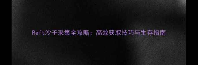 图片 Raft沙子采集全攻略：高效获取技巧与生存指南