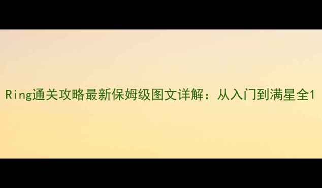图片 Ring通关攻略最新保姆级图文详解：从入门到满星全1