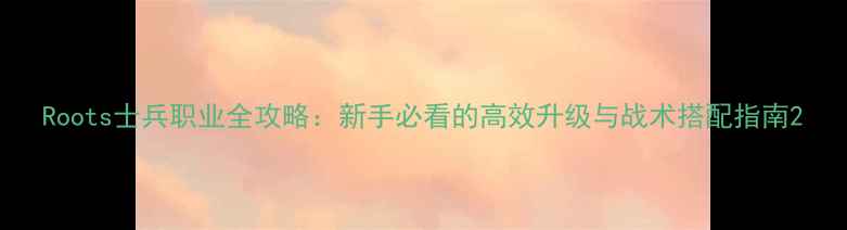 图片 Roots士兵职业全攻略：新手必看的高效升级与战术搭配指南2