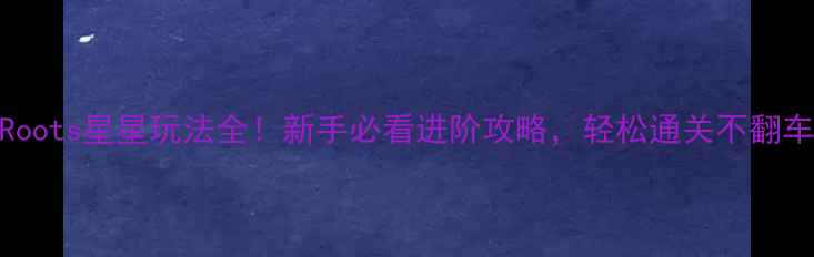 图片 Roots星星玩法全！新手必看进阶攻略，轻松通关不翻车