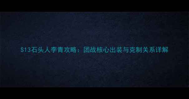 图片 S13石头人李青攻略：团战核心出装与克制关系详解