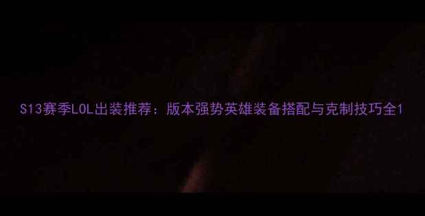 图片 S13赛季LOL出装推荐：版本强势英雄装备搭配与克制技巧全1