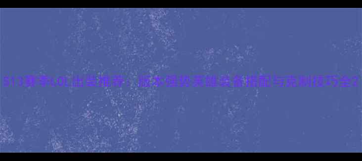 图片 S13赛季LOL出装推荐：版本强势英雄装备搭配与克制技巧全2