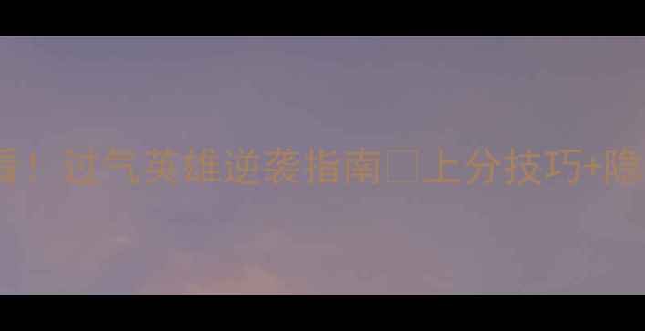 图片 S30赛季必看！过气英雄逆袭指南💥上分技巧+隐藏机制全！