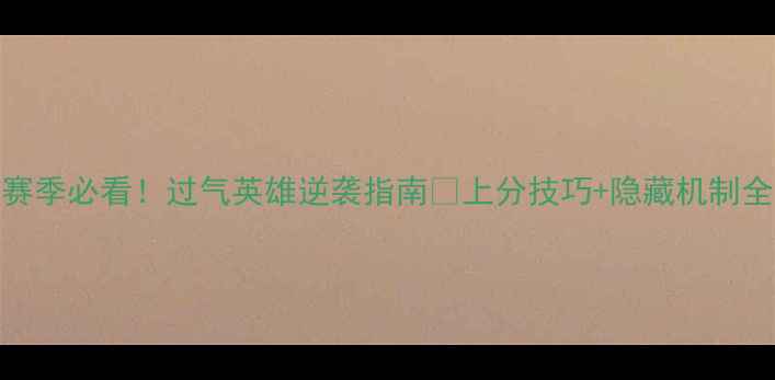 图片 S30赛季必看！过气英雄逆袭指南💥上分技巧+隐藏机制全！1