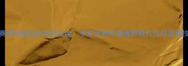 图片 S32赛季孙悟空出装铭文全：手把手教你掌握野核打法与连招技巧1