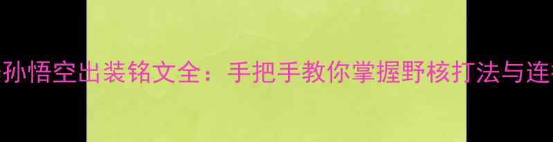 图片 S32赛季孙悟空出装铭文全：手把手教你掌握野核打法与连招技巧2
