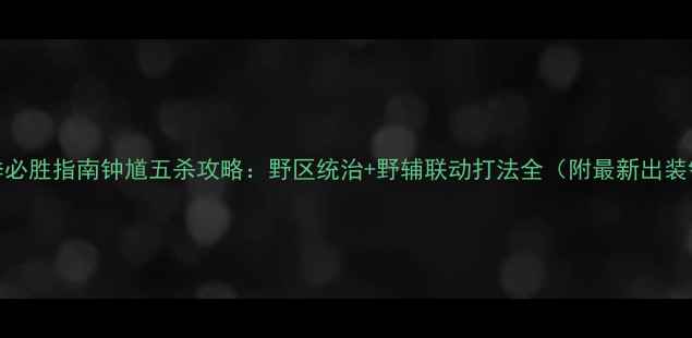 图片 S32赛季必胜指南钟馗五杀攻略：野区统治+野辅联动打法全（附最新出装铭文）1