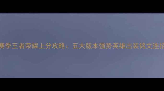 图片 S32赛季王者荣耀上分攻略：五大版本强势英雄出装铭文连招全1