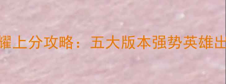 图片 S32赛季王者荣耀上分攻略：五大版本强势英雄出装铭文连招全2