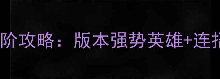 图片 S32赛季王者荣耀大神进阶攻略：版本强势英雄+连招技巧+逆风局翻盘指南1