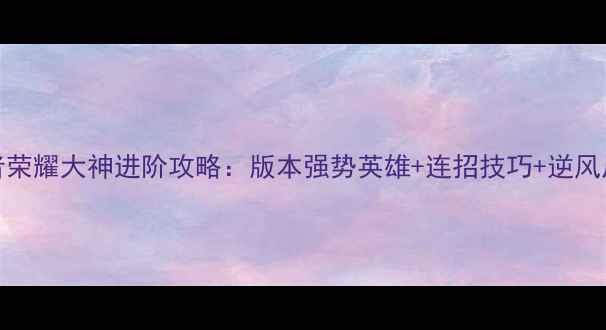 图片 S32赛季王者荣耀大神进阶攻略：版本强势英雄+连招技巧+逆风局翻盘指南2