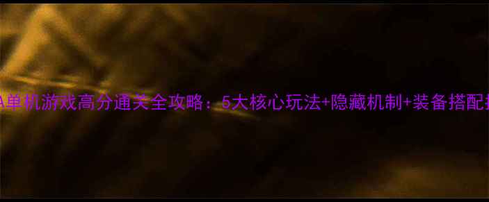图片 STEA单机游戏高分通关全攻略：5大核心玩法+隐藏机制+装备搭配指南