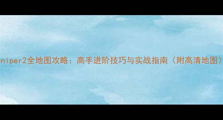 图片 Sniper2全地图攻略：高手进阶技巧与实战指南（附高清地图）