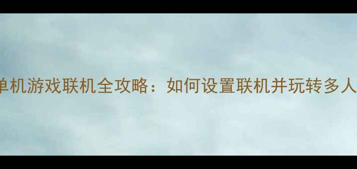 图片 Steam单机游戏联机全攻略：如何设置联机并玩转多人模式？