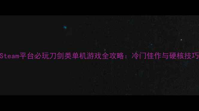 图片 Steam平台必玩刀剑类单机游戏全攻略：冷门佳作与硬核技巧