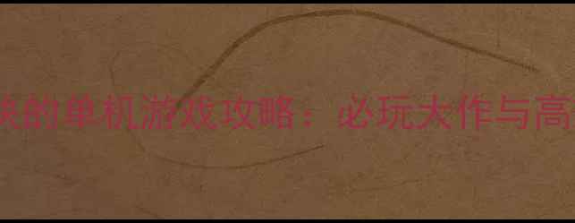 图片 Steam最爽快的单机游戏攻略：必玩大作与高效通关指南