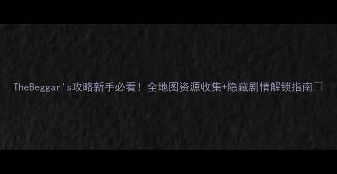 图片 TheBeggar's攻略新手必看！全地图资源收集+隐藏剧情解锁指南✨