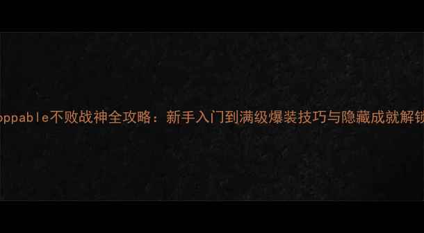 图片 Unstoppable不败战神全攻略：新手入门到满级爆装技巧与隐藏成就解锁指南