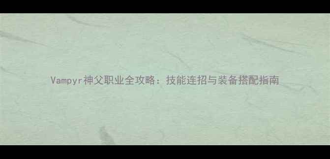 图片 Vampyr神父职业全攻略：技能连招与装备搭配指南