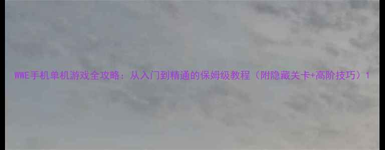 图片 WWE手机单机游戏全攻略：从入门到精通的保姆级教程（附隐藏关卡+高阶技巧）1