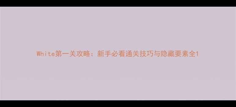 图片 White第一关攻略：新手必看通关技巧与隐藏要素全1