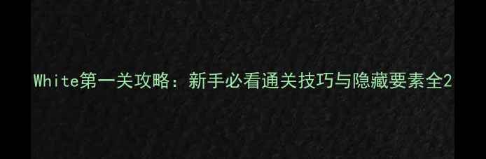 图片 White第一关攻略：新手必看通关技巧与隐藏要素全2