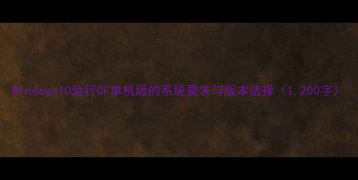 图片 Windows10运行CF单机版的系统要求与版本选择（1,200字）
