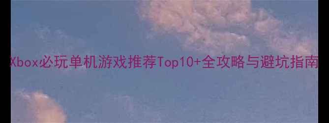 图片 Xbox必玩单机游戏推荐Top10+全攻略与避坑指南