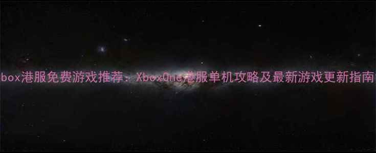 图片 Xbox港服免费游戏推荐：XboxOne港服单机攻略及最新游戏更新指南1