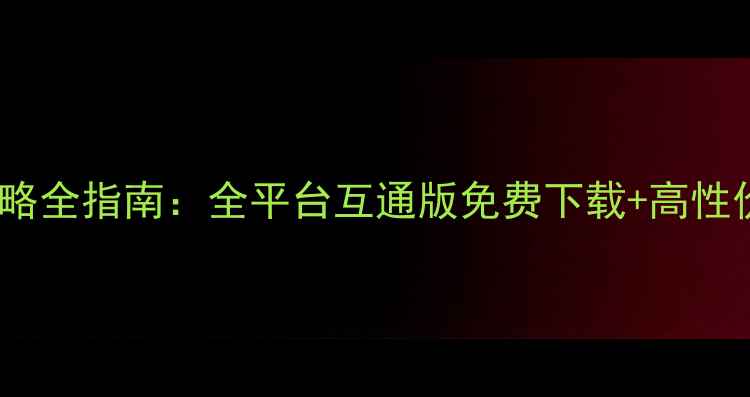 图片 X三国单机攻略全指南：全平台互通版免费下载+高性价比通关技巧