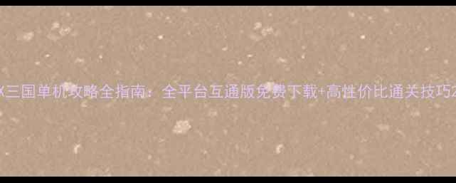 图片 X三国单机攻略全指南：全平台互通版免费下载+高性价比通关技巧2