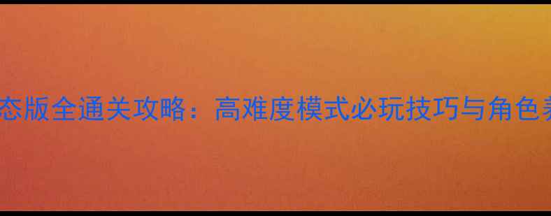 图片 X战娘变态版全通关攻略：高难度模式必玩技巧与角色养成指南