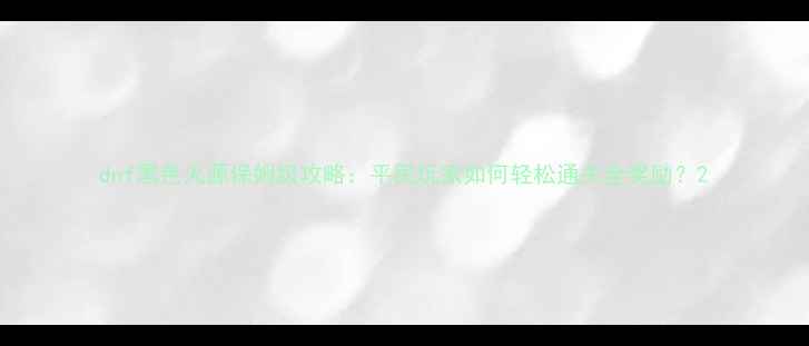 图片 dnf黑色火源保姆级攻略：平民玩家如何轻松通关全奖励？2