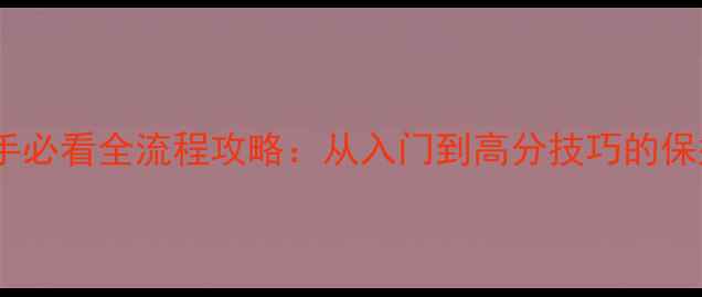 图片 hdydee新手必看全流程攻略：从入门到高分技巧的保姆级指南1