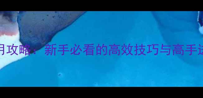 图片 hihz使用攻略：新手必看的高效技巧与高手进阶指南