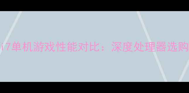 图片 i5与i7单机游戏性能对比：深度处理器选购指南